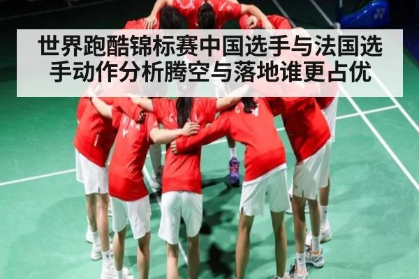 世界跑酷锦标赛中国选手与法国选手动作分析腾空与落地谁更占优