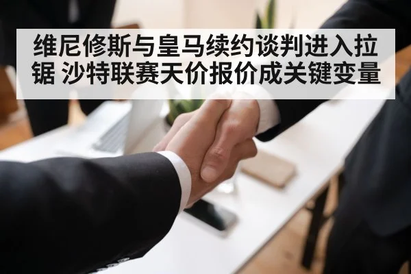 维尼修斯与皇马续约谈判进入拉锯 沙特联赛天价报价成关键变量
